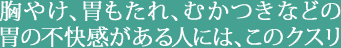 胸やけ、胃もたれ、むかつきなどの胃の不快感がある人には、このクスリ