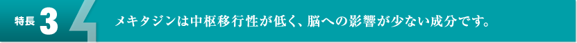 【特長3】メキタジンは中枢移行性が低く、脳への影響が少ない成分です。