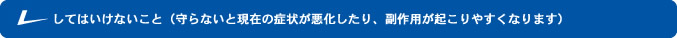 してはいけないこと（守らないと現在の症状が悪化したり、副作用が起こりやすくなります）